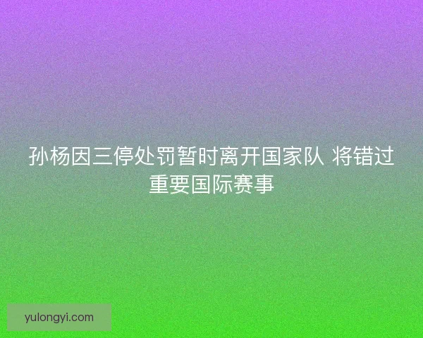 孙杨因三停处罚暂时离开国家队 将错过重要国际赛事