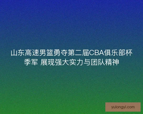 山东高速男篮勇夺第二届CBA俱乐部杯季军 展现强大实力与团队精神
